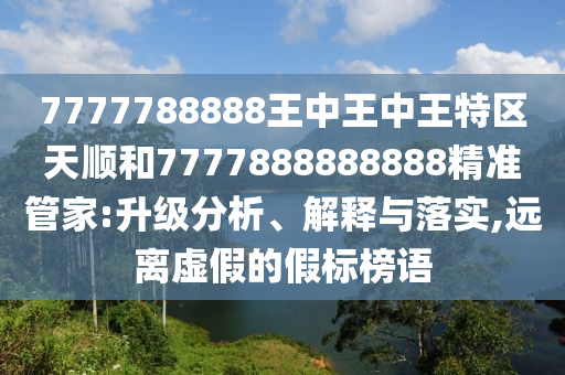 7777788888王中王中王特區天順和7777888888888精準管家:升級分析、解釋與落實,遠離虛假的假標榜語